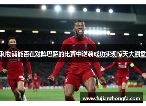 利物浦能否在对阵巴萨的比赛中逆袭成功实现惊天大翻盘
