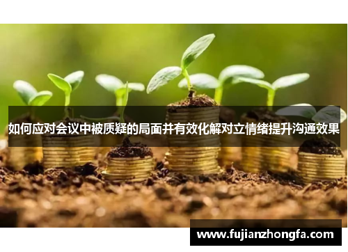 如何应对会议中被质疑的局面并有效化解对立情绪提升沟通效果