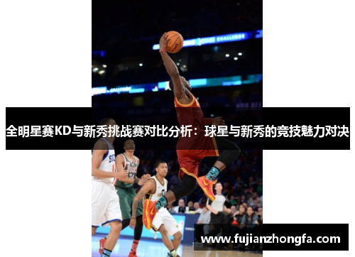 全明星赛KD与新秀挑战赛对比分析：球星与新秀的竞技魅力对决