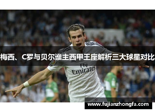 梅西、C罗与贝尔谁主西甲王座解析三大球星对比