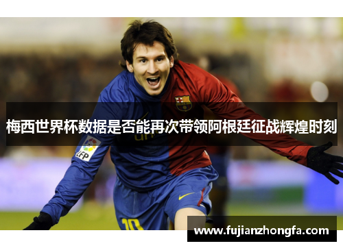 梅西世界杯数据是否能再次带领阿根廷征战辉煌时刻