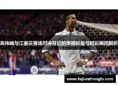 吴玮曦与江晏庆赛场对决背后的策略较量与精彩瞬间解析