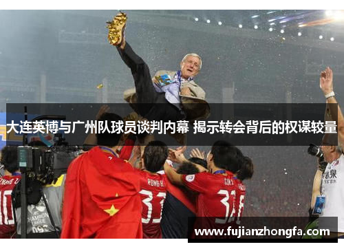 大连英博与广州队球员谈判内幕 揭示转会背后的权谋较量