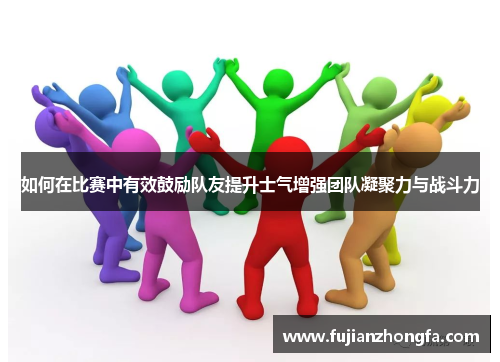 如何在比赛中有效鼓励队友提升士气增强团队凝聚力与战斗力