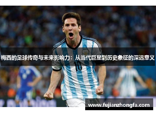 梅西的足球传奇与未来影响力：从当代巨星到历史象征的深远意义