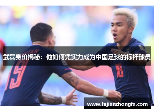 武磊身价揭秘：他如何凭实力成为中国足球的标杆球员