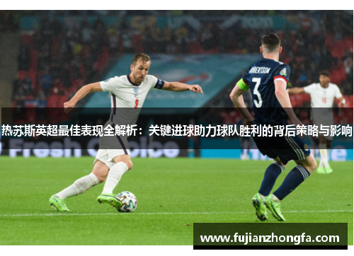热苏斯英超最佳表现全解析：关键进球助力球队胜利的背后策略与影响