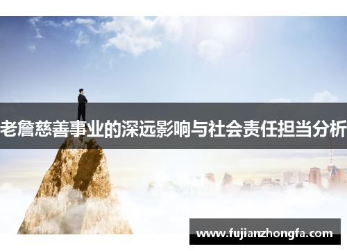 老詹慈善事业的深远影响与社会责任担当分析