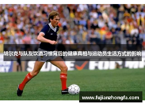 胡尔克与队友饮酒习惯背后的健康真相与运动员生活方式的影响