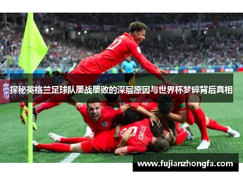 探秘英格兰足球队屡战屡败的深层原因与世界杯梦碎背后真相